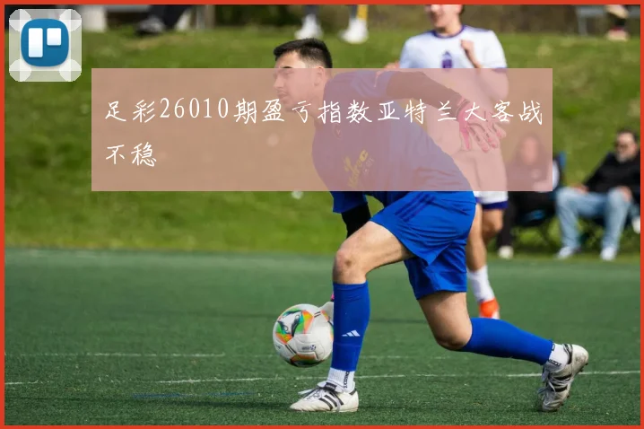 足彩26010期盈亏指数亚特兰大客战不稳