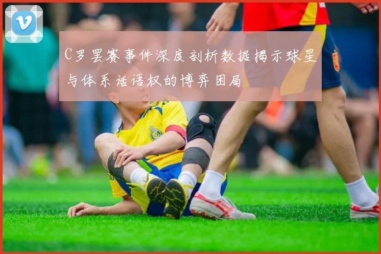 C罗罢赛事件深度剖析数据揭示球星与体系话语权的博弈困局